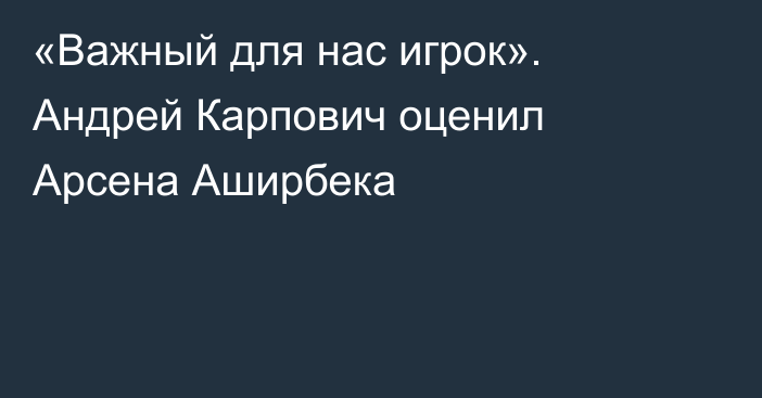 «Важный для нас игрок». Андрей Карпович оценил Арсена Аширбека