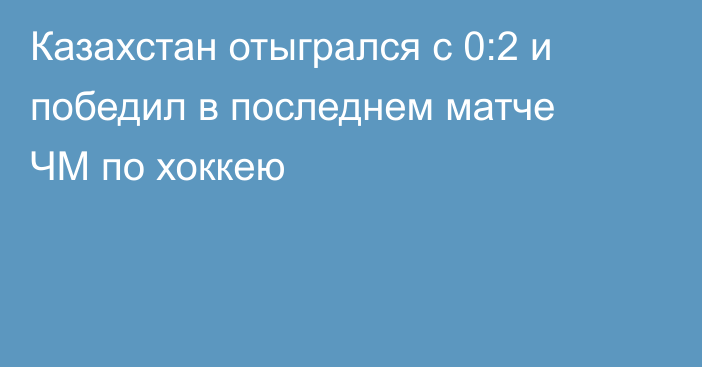 Казахстан отыгрался с 0:2 и победил в последнем матче ЧМ по хоккею