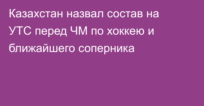 Казахстан назвал состав на УТС перед ЧМ по хоккею и ближайшего соперника