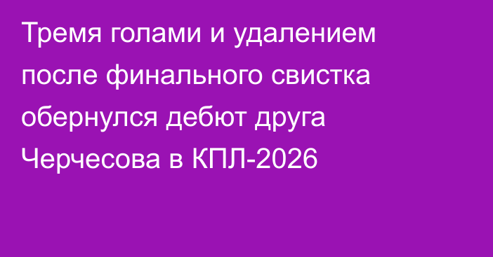 Тремя голами и удалением после финального свистка обернулся дебют друга Черчесова в КПЛ-2026