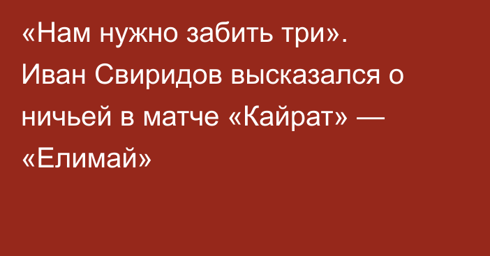 «Нам нужно забить три». Иван Свиридов высказался о ничьей в матче «Кайрат» — «Елимай»