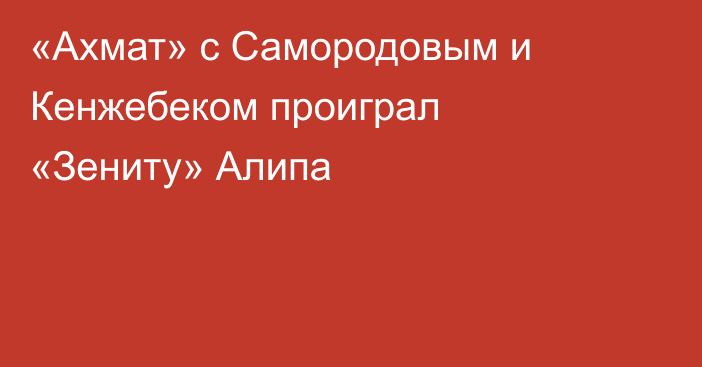 «Ахмат» с Самородовым и Кенжебеком проиграл «Зениту» Алипа