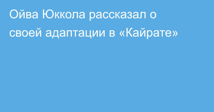 Ойва Юккола рассказал о своей адаптации в «Кайрате»