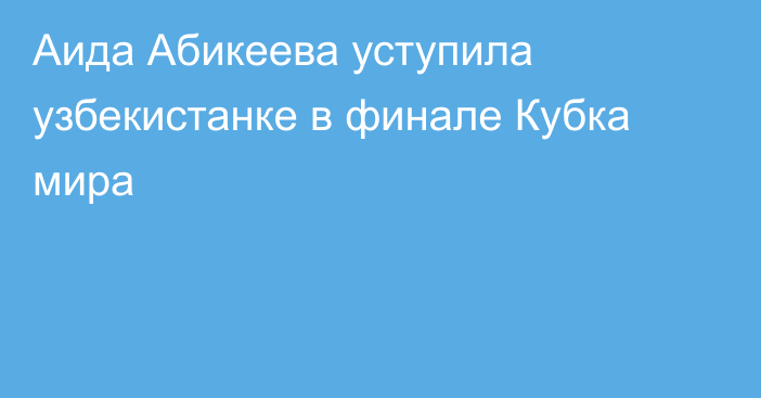 Аида Абикеева уступила узбекистанке в финале Кубка мира