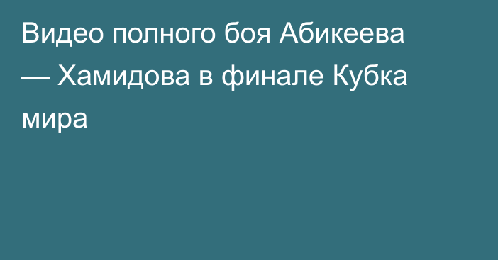 Видео полного боя Абикеева — Хамидова в финале Кубка мира