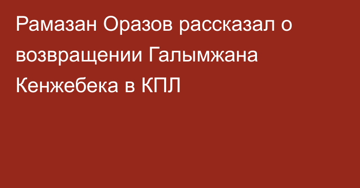 Рамазан Оразов рассказал о возвращении Галымжана Кенжебека в КПЛ