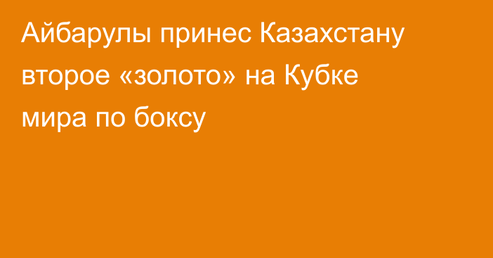 Айбарулы принес Казахстану второе «золото» на Кубке мира по боксу