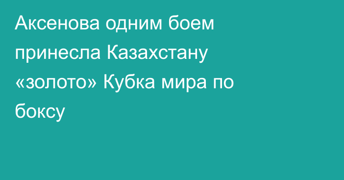 Аксенова одним боем принесла Казахстану «золото» Кубка мира по боксу