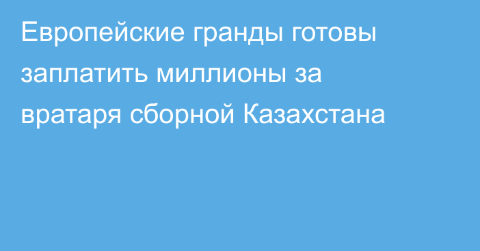 Европейские гранды готовы заплатить миллионы за вратаря сборной Казахстана