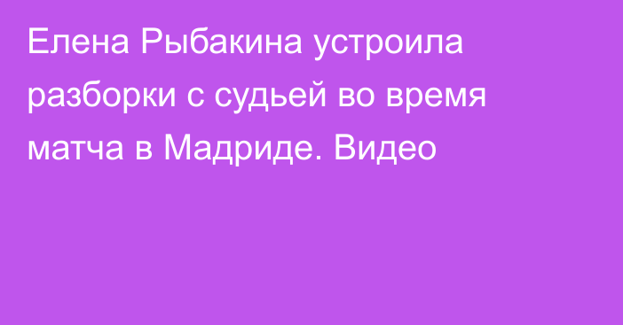 Елена Рыбакина устроила разборки с судьей во время матча в Мадриде. Видео