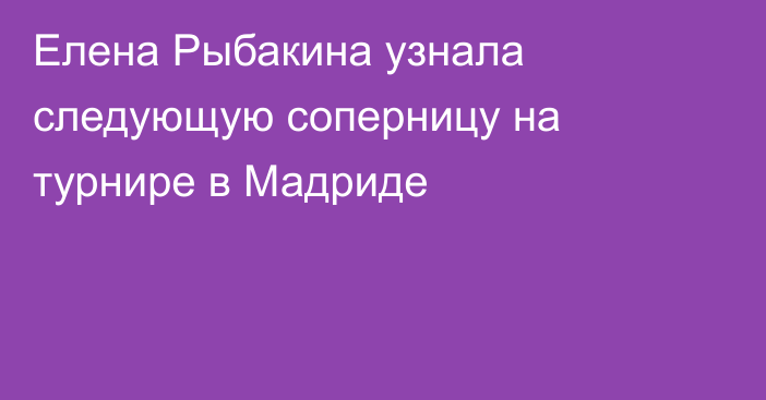 Елена Рыбакина узнала следующую соперницу на турнире в Мадриде