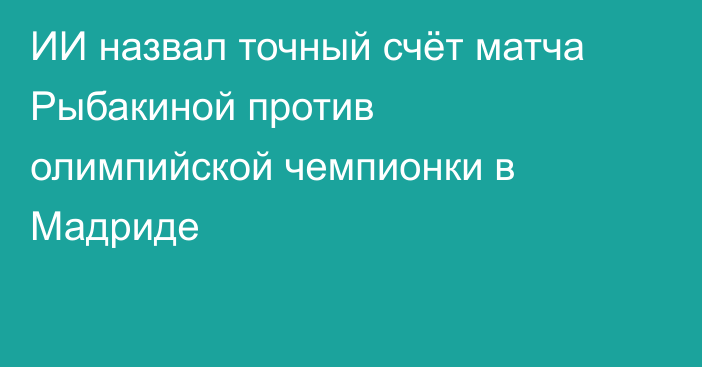 ИИ назвал точный счёт матча Рыбакиной против олимпийской чемпионки в Мадриде