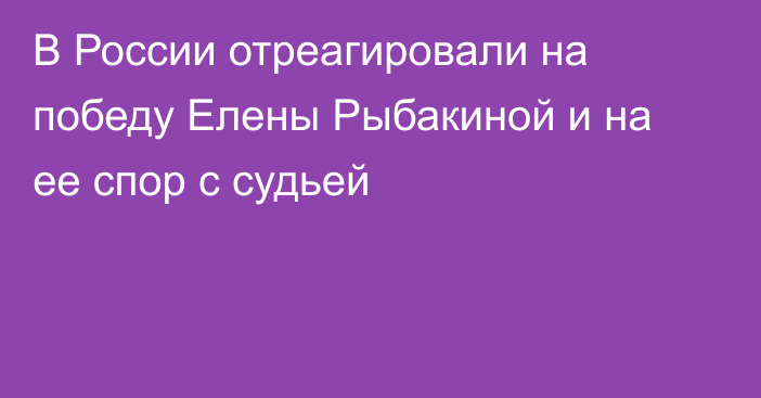 В России отреагировали на победу Елены Рыбакиной и на ее спор с судьей