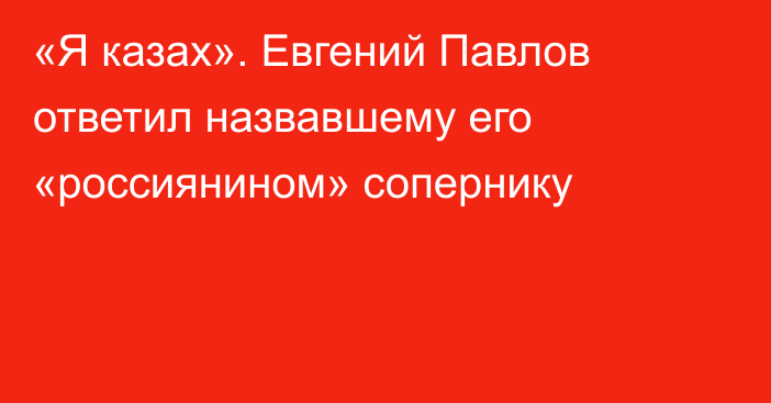 «Я казах». Евгений Павлов ответил назвавшему его «россиянином» сопернику