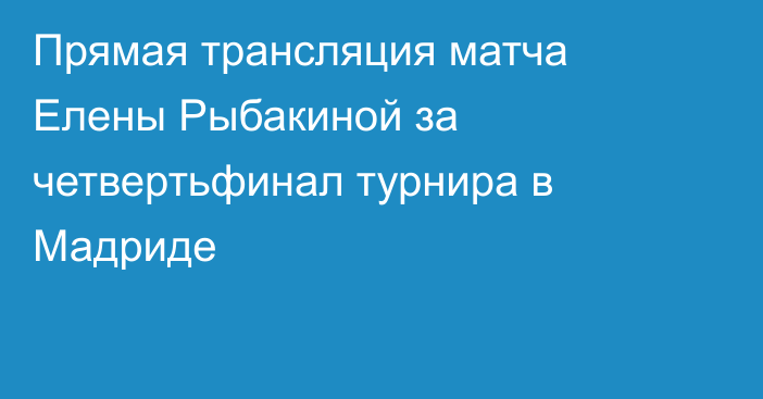 Прямая трансляция матча Елены Рыбакиной за четвертьфинал турнира в Мадриде