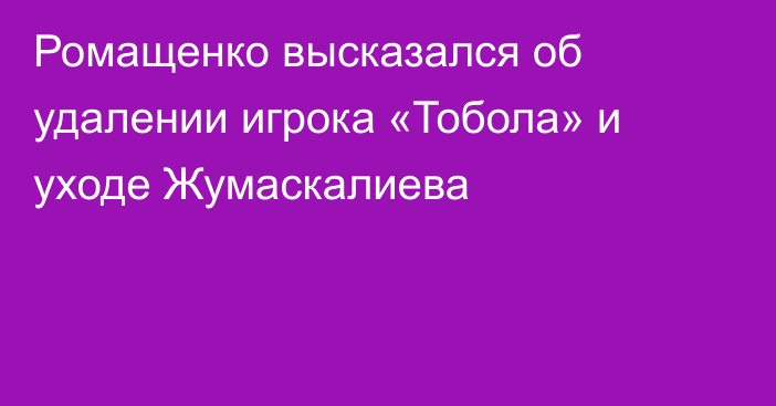Ромащенко высказался об удалении игрока «Тобола» и уходе Жумаскалиева