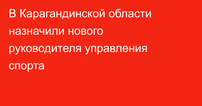В Карагандинской области назначили нового руководителя управления спорта