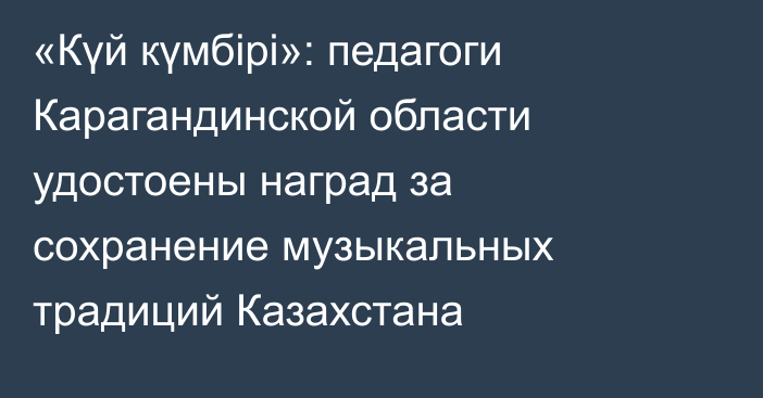 «Күй күмбірі»: педагоги Карагандинской области удостоены наград за сохранение музыкальных традиций Казахстана