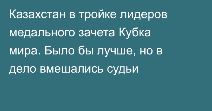Казахстан в тройке лидеров медального зачета Кубка мира. Было бы лучше, но в дело вмешались судьи
