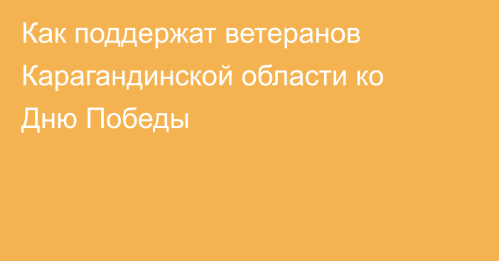 Как поддержат ветеранов Карагандинской области ко Дню Победы