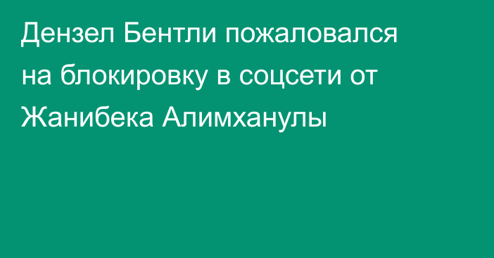 Дензел Бентли пожаловался на блокировку в соцсети от Жанибека Алимханулы