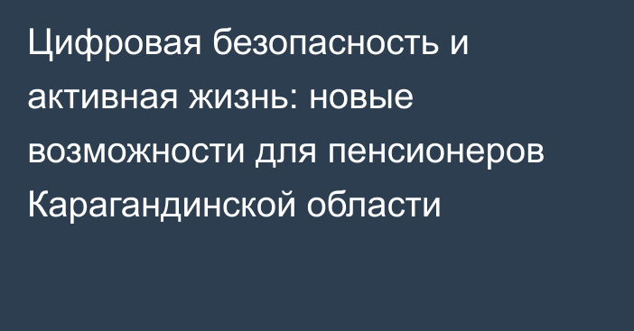 Цифровая безопасность и активная жизнь: новые возможности для пенсионеров Карагандинской области