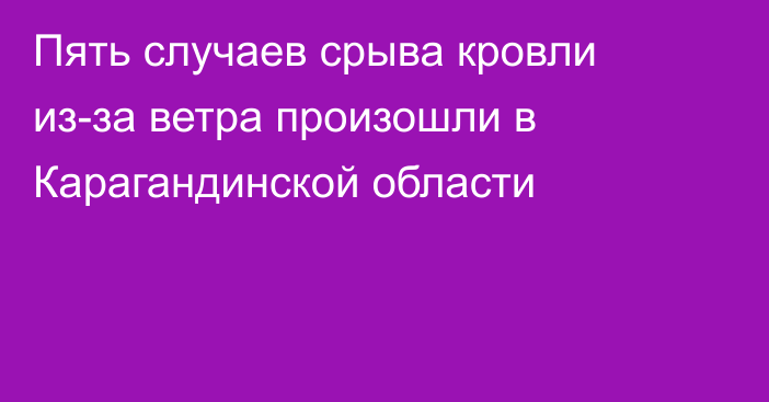 Пять случаев срыва кровли из-за ветра произошли в Карагандинской области
