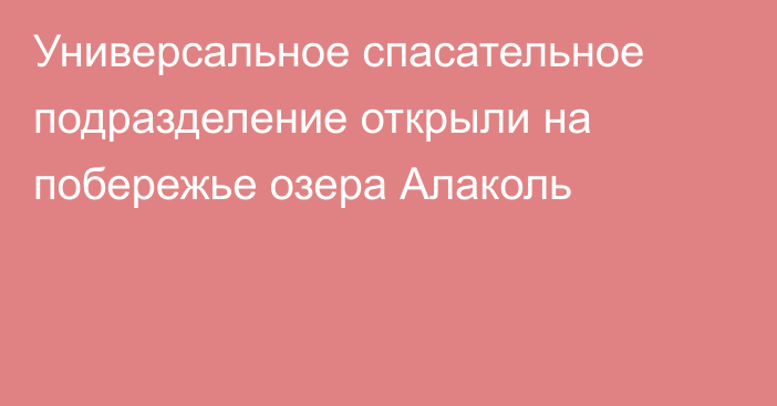 Универсальное спасательное подразделение открыли на побережье озера Алаколь