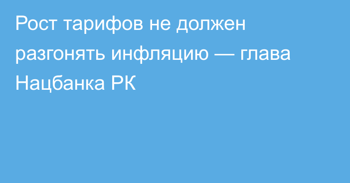 Рост тарифов не должен разгонять инфляцию — глава Нацбанка РК