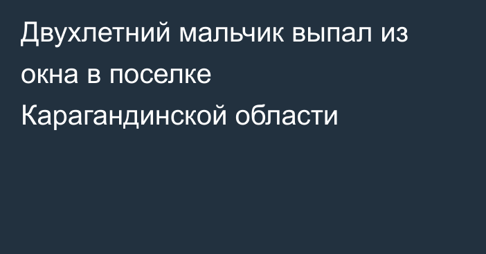 Двухлетний мальчик выпал из окна в поселке Карагандинской области