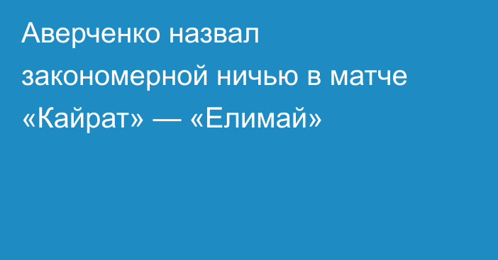 Аверченко назвал закономерной ничью в матче «Кайрат» — «Елимай»