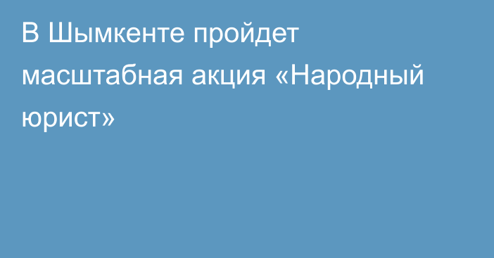 В Шымкенте пройдет масштабная акция «Народный юрист»