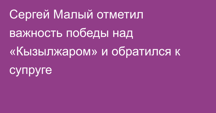 Сергей Малый отметил важность победы над «Кызылжаром» и обратился к супруге