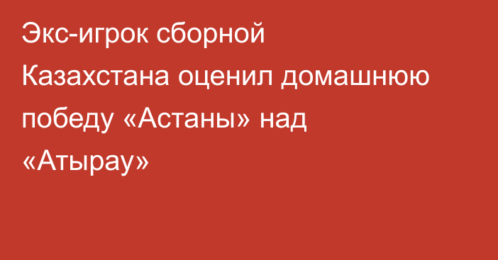 Экс-игрок сборной Казахстана оценил домашнюю победу «Астаны» над «Атырау»
