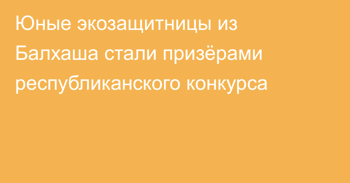 Юные экозащитницы из Балхаша стали призёрами республиканского конкурса
