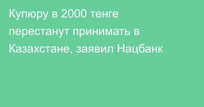 Купюру в 2000 тенге перестанут принимать в Казахстане, заявил Нацбанк