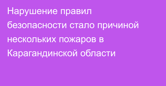 Нарушение правил безопасности стало причиной нескольких пожаров в Карагандинской области