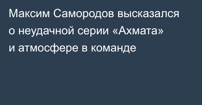 Максим Самородов высказался о неудачной серии «Ахмата» и атмосфере в команде