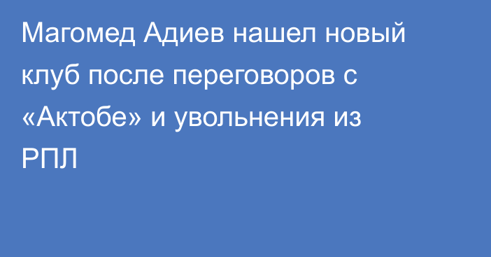 Магомед Адиев нашел новый клуб после переговоров с «Актобе» и увольнения из РПЛ