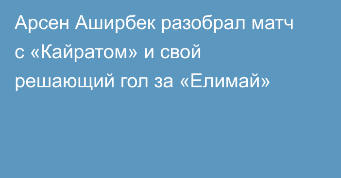 Арсен Аширбек разобрал матч с «Кайратом» и свой решающий гол за «Елимай»
