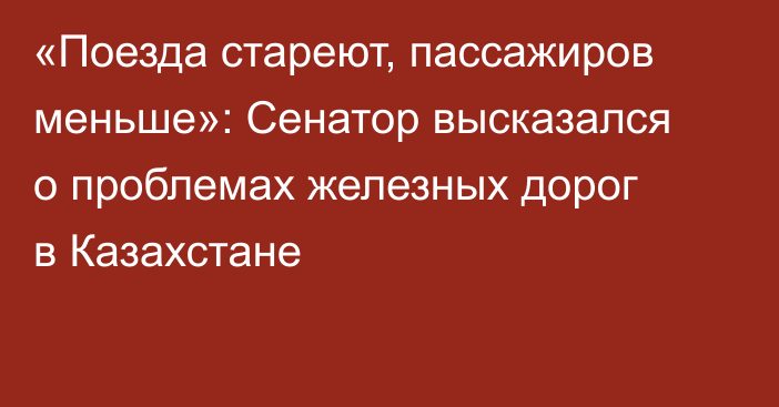 «Поезда стареют, пассажиров меньше»: Сенатор высказался о проблемах железных дорог в Казахстане