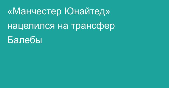 «Манчестер Юнайтед» нацелился на трансфер Балебы