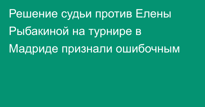 Решение судьи против Елены Рыбакиной на турнире в Мадриде признали ошибочным
