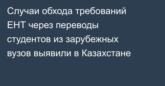 Случаи обхода требований ЕНТ через переводы студентов из зарубежных вузов выявили в Казахстане