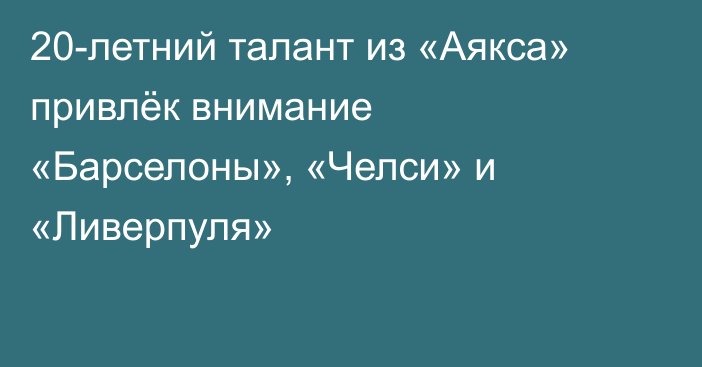 20-летний талант из «Аякса» привлёк внимание «Барселоны», «Челси» и «Ливерпуля»