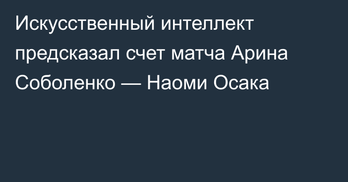 Искусственный интеллект предсказал счет матча Арина Соболенко — Наоми Осака