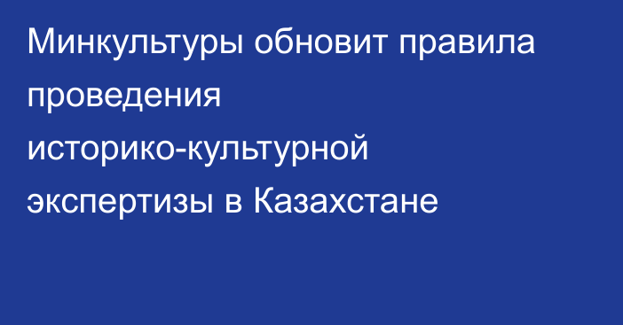 Минкультуры обновит правила проведения историко-культурной экспертизы в Казахстане