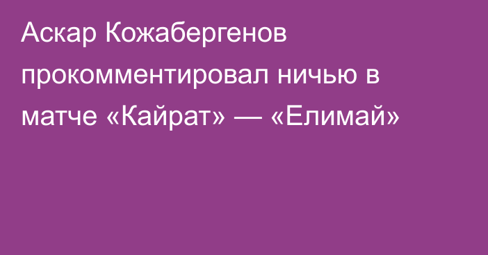 Аскар Кожабергенов прокомментировал ничью в матче «Кайрат» — «Елимай»