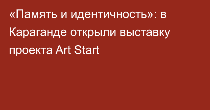 «Память и идентичность»: в Караганде открыли выставку проекта Art Start
