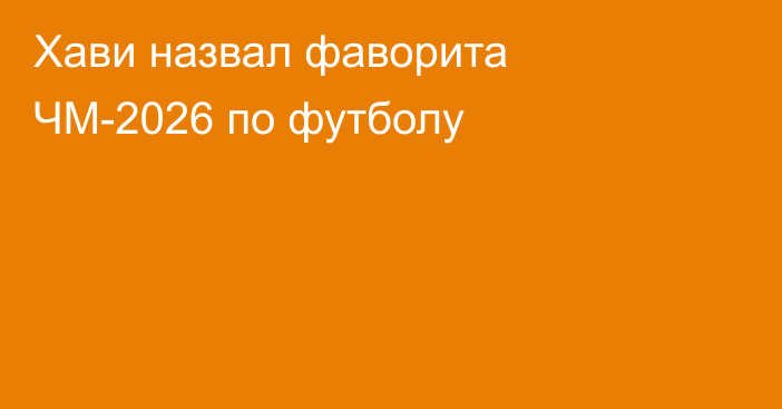 Хави назвал фаворита ЧМ-2026 по футболу